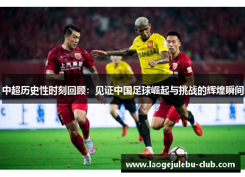 中超历史性时刻回顾：见证中国足球崛起与挑战的辉煌瞬间