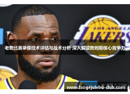 老詹比赛录像技术评估与战术分析 深入解读詹姆斯核心竞争力