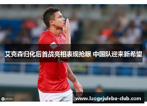 艾克森归化后首战亮相表现抢眼 中国队迎来新希望