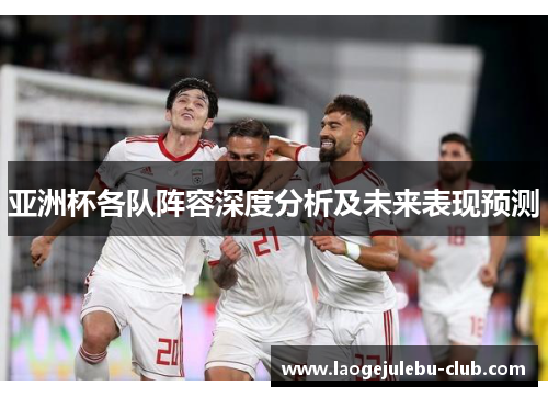 亚洲杯各队阵容深度分析及未来表现预测