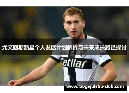 尤文图斯新星个人发展计划解析与未来成长路径探讨