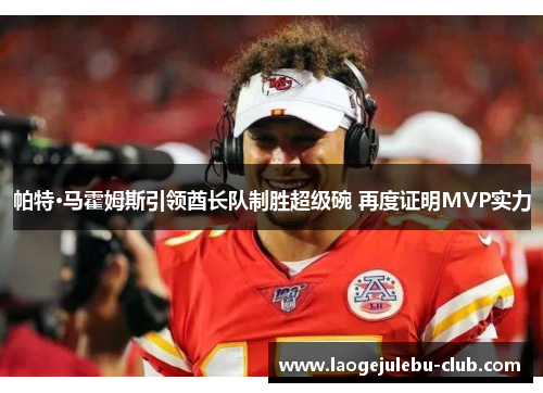帕特·马霍姆斯引领酋长队制胜超级碗 再度证明MVP实力