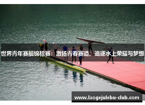 世界青年赛艇锦标赛：激扬青春赛道，追逐水上荣耀与梦想