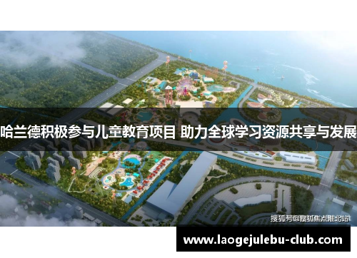 哈兰德积极参与儿童教育项目 助力全球学习资源共享与发展