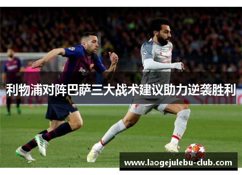 利物浦对阵巴萨三大战术建议助力逆袭胜利