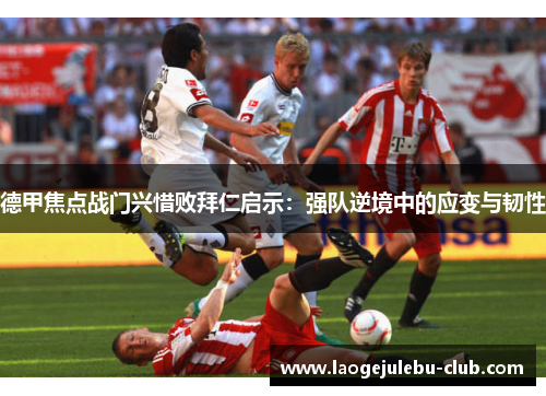 德甲焦点战门兴惜败拜仁启示：强队逆境中的应变与韧性