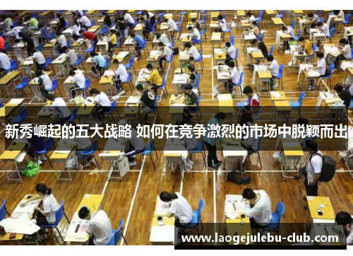 新秀崛起的五大战略 如何在竞争激烈的市场中脱颖而出