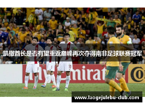 凯撒酋长是否有望重返巅峰再次夺得南非足球联赛冠军