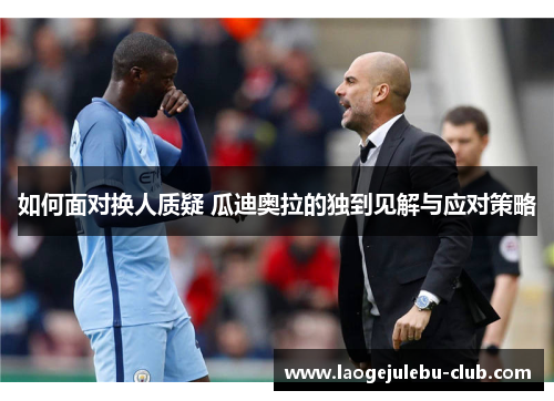 如何面对换人质疑 瓜迪奥拉的独到见解与应对策略