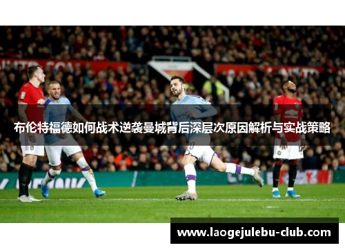 布伦特福德如何战术逆袭曼城背后深层次原因解析与实战策略