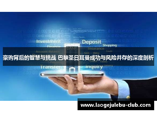豪购背后的智慧与挑战 巴黎圣日耳曼成功与风险并存的深度剖析