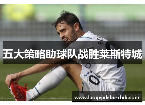 五大策略助球队战胜莱斯特城