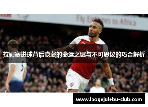拉姆塞进球背后隐藏的命运之谜与不可思议的巧合解析