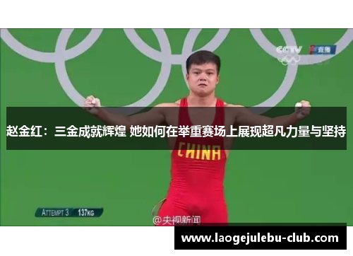 赵金红：三金成就辉煌 她如何在举重赛场上展现超凡力量与坚持