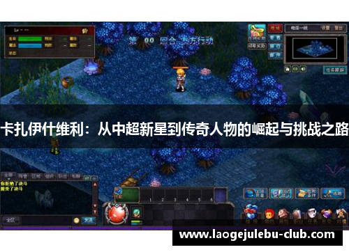 卡扎伊什维利：从中超新星到传奇人物的崛起与挑战之路