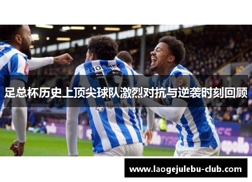 足总杯历史上顶尖球队激烈对抗与逆袭时刻回顾