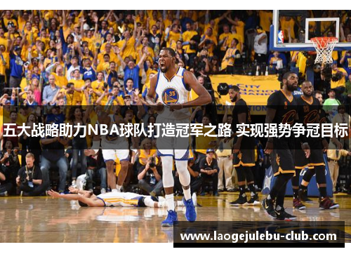 五大战略助力NBA球队打造冠军之路 实现强势争冠目标