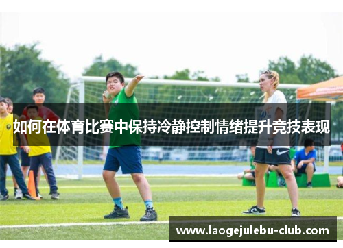如何在体育比赛中保持冷静控制情绪提升竞技表现