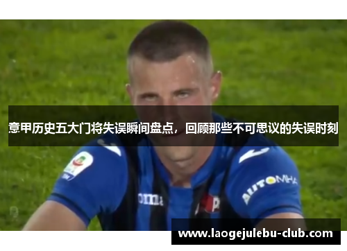 意甲历史五大门将失误瞬间盘点，回顾那些不可思议的失误时刻