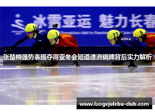 张楚桐强势表现夺得亚冬会短道速滑铜牌背后实力解析