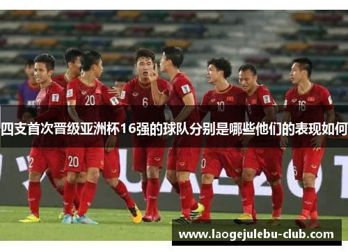 四支首次晋级亚洲杯16强的球队分别是哪些他们的表现如何