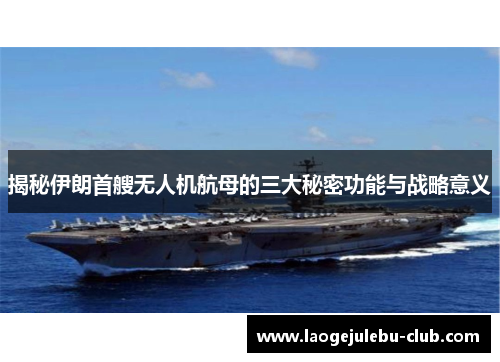 揭秘伊朗首艘无人机航母的三大秘密功能与战略意义