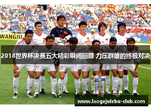 2018世界杯决赛五大精彩瞬间回顾 力压群雄的终极对决