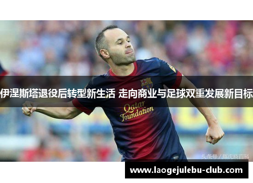 伊涅斯塔退役后转型新生活 走向商业与足球双重发展新目标