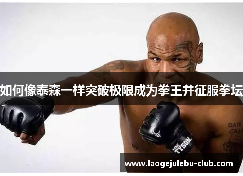 如何像泰森一样突破极限成为拳王并征服拳坛