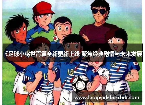 《足球小将世青篇全新更新上线 聚焦经典剧情与未来发展》