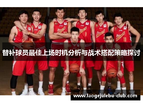 替补球员最佳上场时机分析与战术搭配策略探讨