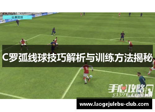 C罗弧线球技巧解析与训练方法揭秘
