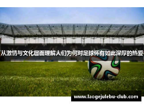 从激情与文化层面理解人们为何对足球怀有如此深厚的热爱