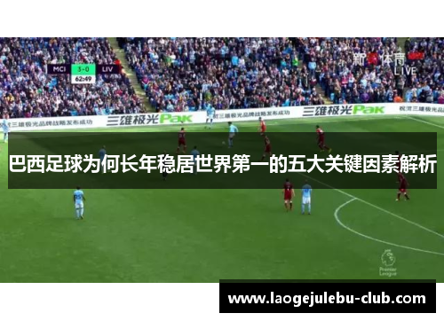 巴西足球为何长年稳居世界第一的五大关键因素解析