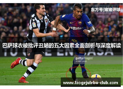 巴萨球衣被批评丑陋的五大因素全面剖析与深度解读