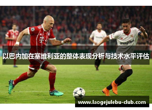 以巴内加在塞维利亚的整体表现分析与技术水平评估