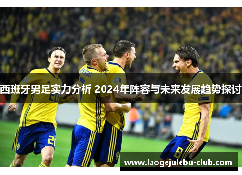 西班牙男足实力分析 2024年阵容与未来发展趋势探讨