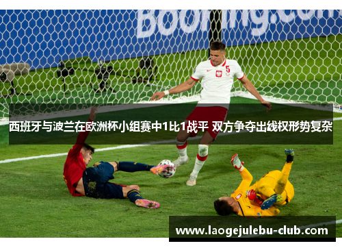 西班牙与波兰在欧洲杯小组赛中1比1战平 双方争夺出线权形势复杂