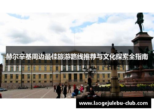 赫尔辛基周边最佳旅游路线推荐与文化探索全指南