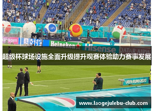 超级杯球场设施全面升级提升观赛体验助力赛事发展