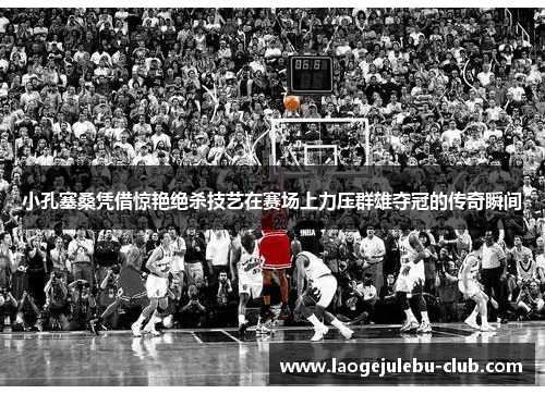 小孔塞桑凭借惊艳绝杀技艺在赛场上力压群雄夺冠的传奇瞬间