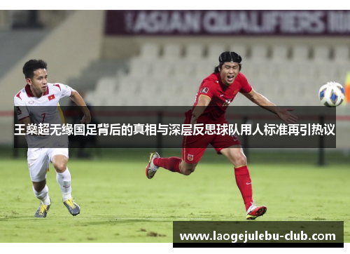 王燊超无缘国足背后的真相与深层反思球队用人标准再引热议