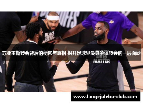 苏亚雷斯转会背后的秘密与真相 揭开足球界最具争议转会的一层面纱