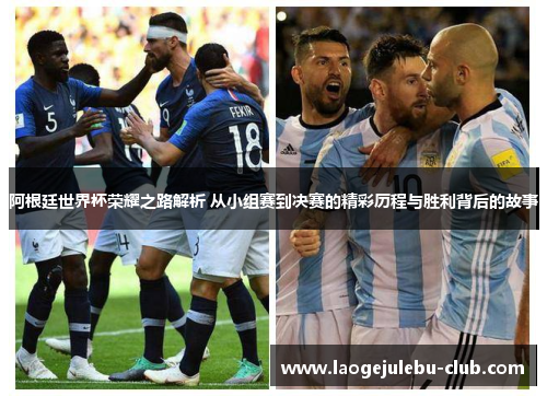 阿根廷世界杯荣耀之路解析 从小组赛到决赛的精彩历程与胜利背后的故事