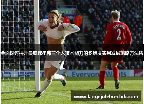 全面探讨提升曼联球星弗兰个人技术能力的多维度实用发展策略方法集