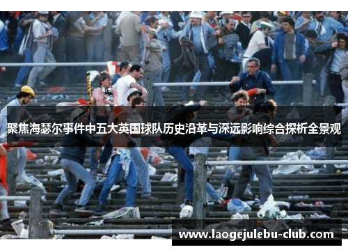 聚焦海瑟尔事件中五大英国球队历史沿革与深远影响综合探析全景观