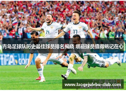 青岛足球队历史最佳球员排名揭晓 哪些球员值得铭记在心