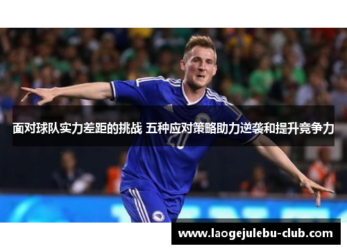 面对球队实力差距的挑战 五种应对策略助力逆袭和提升竞争力