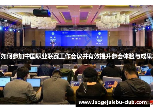 如何参加中国职业联赛工作会议并有效提升参会体验与成果