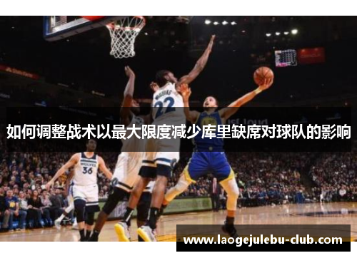 如何调整战术以最大限度减少库里缺席对球队的影响